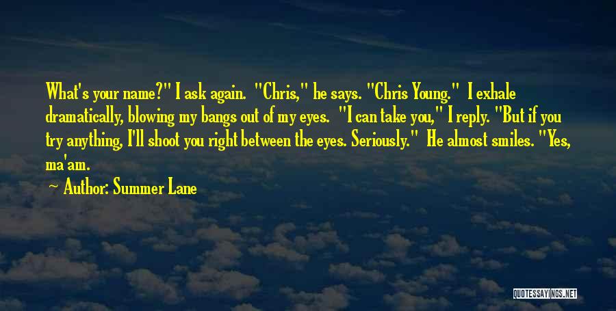 Summer Lane Quotes: What's Your Name? I Ask Again. Chris, He Says. Chris Young. I Exhale Dramatically, Blowing My Bangs Out Of My