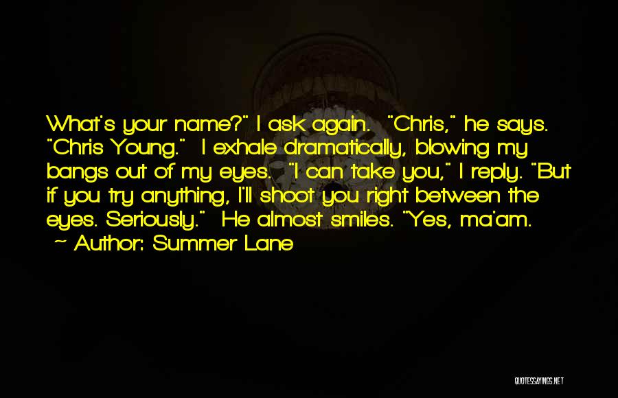 Summer Lane Quotes: What's Your Name? I Ask Again. Chris, He Says. Chris Young. I Exhale Dramatically, Blowing My Bangs Out Of My