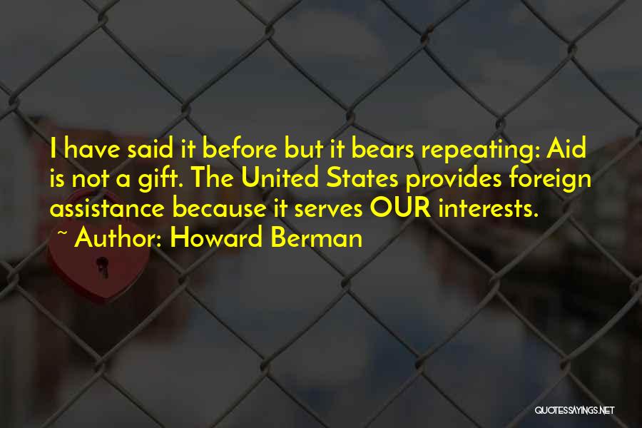 Howard Berman Quotes: I Have Said It Before But It Bears Repeating: Aid Is Not A Gift. The United States Provides Foreign Assistance