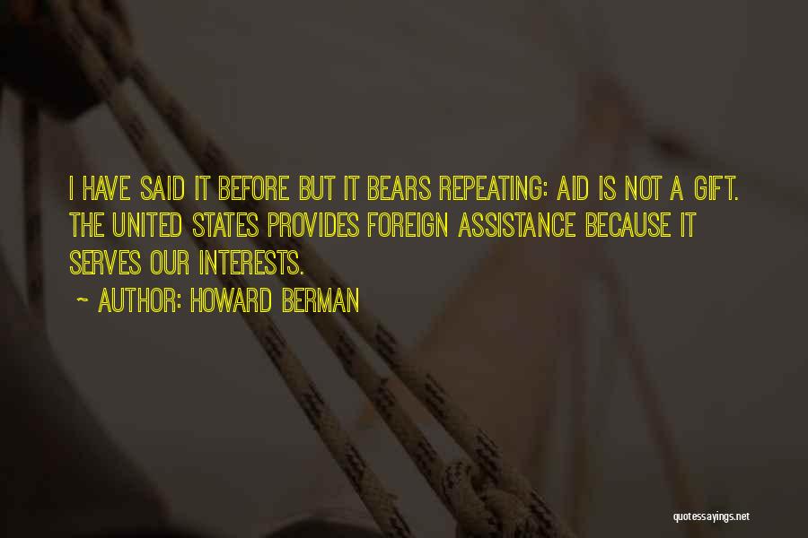 Howard Berman Quotes: I Have Said It Before But It Bears Repeating: Aid Is Not A Gift. The United States Provides Foreign Assistance