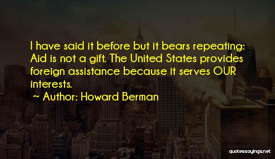 Howard Berman Quotes: I Have Said It Before But It Bears Repeating: Aid Is Not A Gift. The United States Provides Foreign Assistance