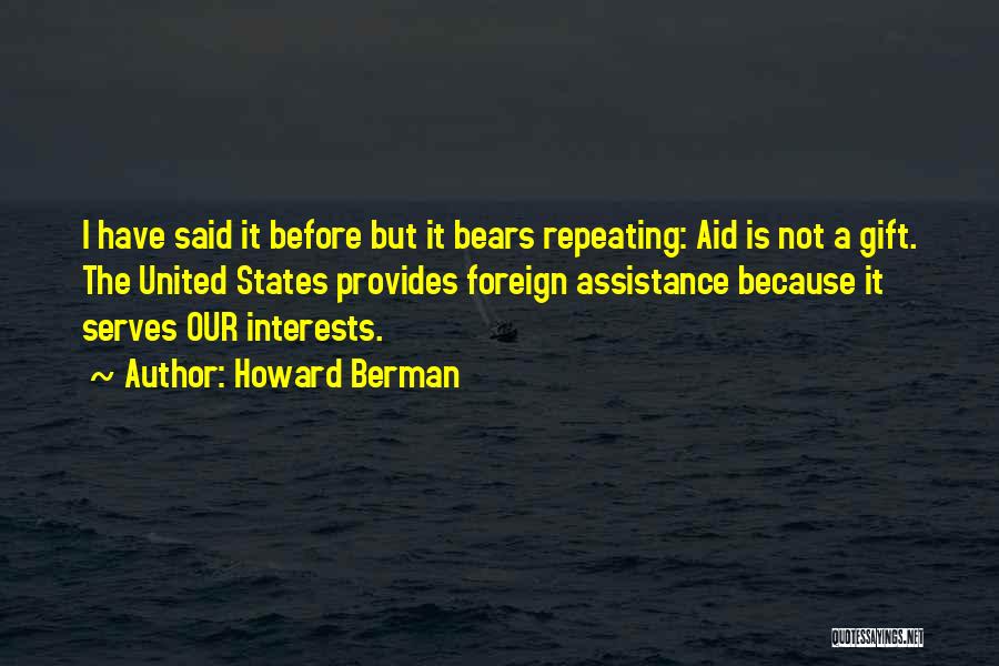 Howard Berman Quotes: I Have Said It Before But It Bears Repeating: Aid Is Not A Gift. The United States Provides Foreign Assistance