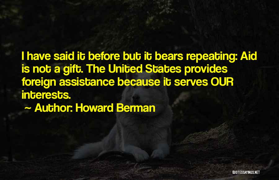 Howard Berman Quotes: I Have Said It Before But It Bears Repeating: Aid Is Not A Gift. The United States Provides Foreign Assistance