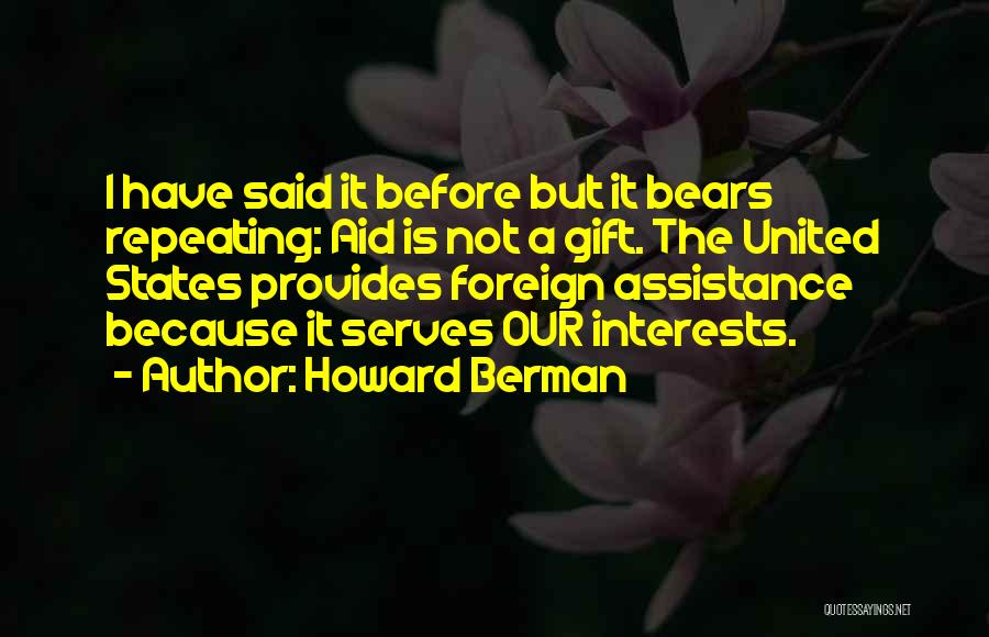 Howard Berman Quotes: I Have Said It Before But It Bears Repeating: Aid Is Not A Gift. The United States Provides Foreign Assistance