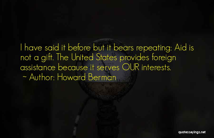 Howard Berman Quotes: I Have Said It Before But It Bears Repeating: Aid Is Not A Gift. The United States Provides Foreign Assistance