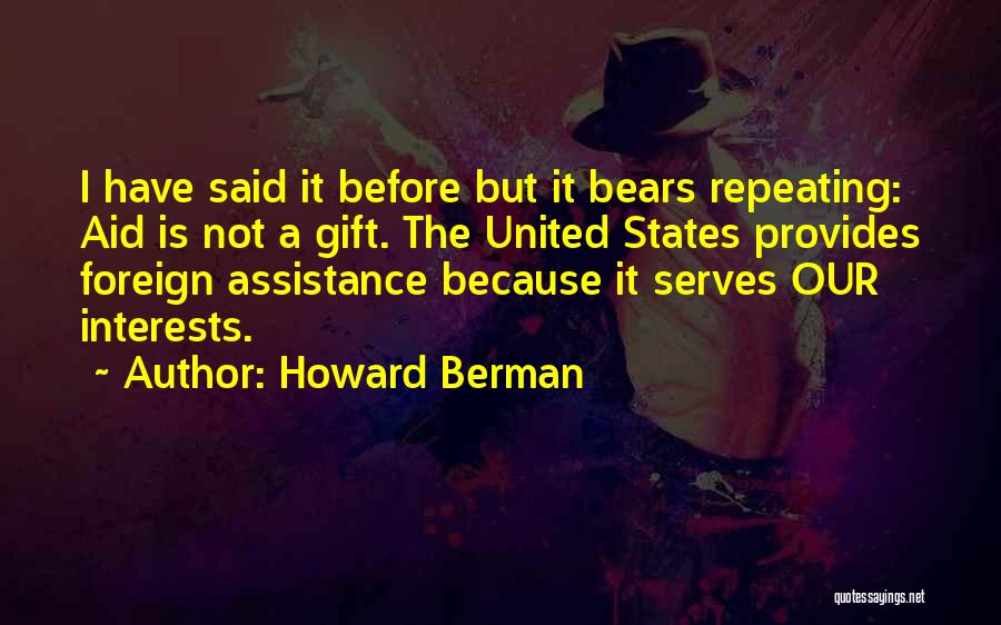 Howard Berman Quotes: I Have Said It Before But It Bears Repeating: Aid Is Not A Gift. The United States Provides Foreign Assistance