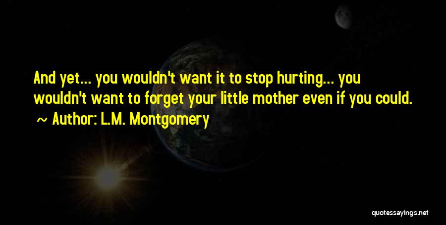 L.M. Montgomery Quotes: And Yet... You Wouldn't Want It To Stop Hurting... You Wouldn't Want To Forget Your Little Mother Even If You