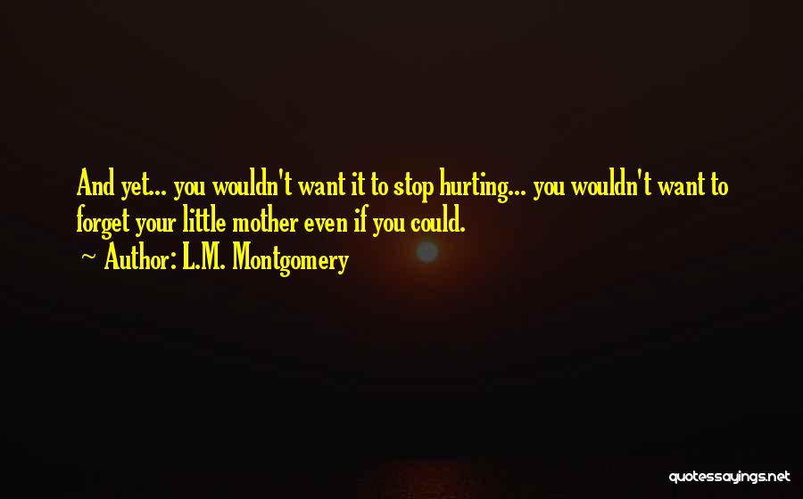 L.M. Montgomery Quotes: And Yet... You Wouldn't Want It To Stop Hurting... You Wouldn't Want To Forget Your Little Mother Even If You