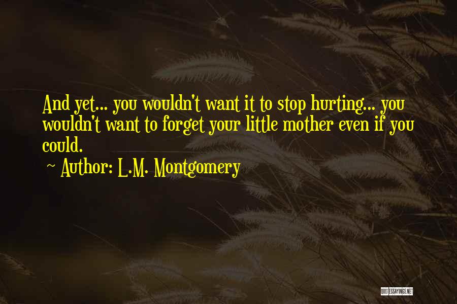 L.M. Montgomery Quotes: And Yet... You Wouldn't Want It To Stop Hurting... You Wouldn't Want To Forget Your Little Mother Even If You