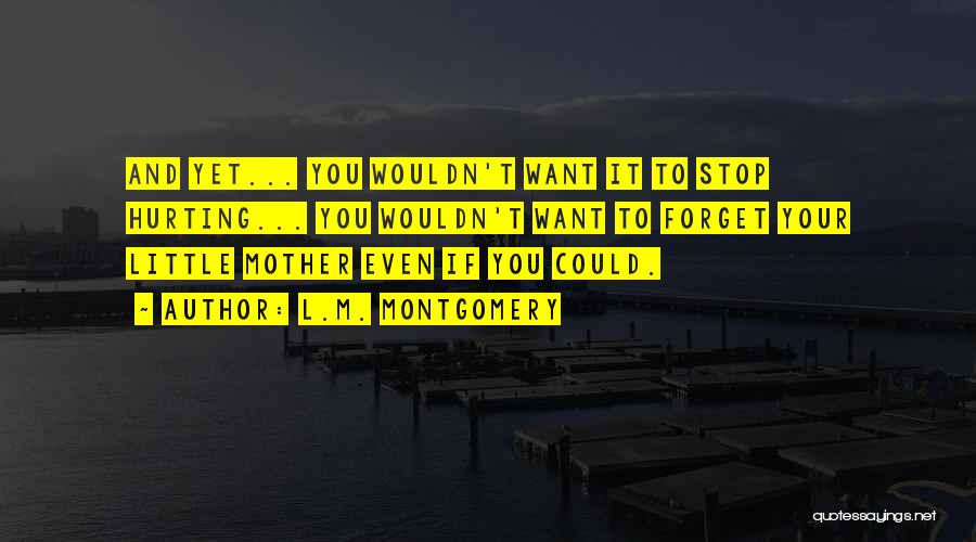 L.M. Montgomery Quotes: And Yet... You Wouldn't Want It To Stop Hurting... You Wouldn't Want To Forget Your Little Mother Even If You