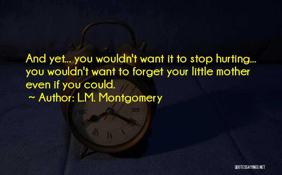 L.M. Montgomery Quotes: And Yet... You Wouldn't Want It To Stop Hurting... You Wouldn't Want To Forget Your Little Mother Even If You