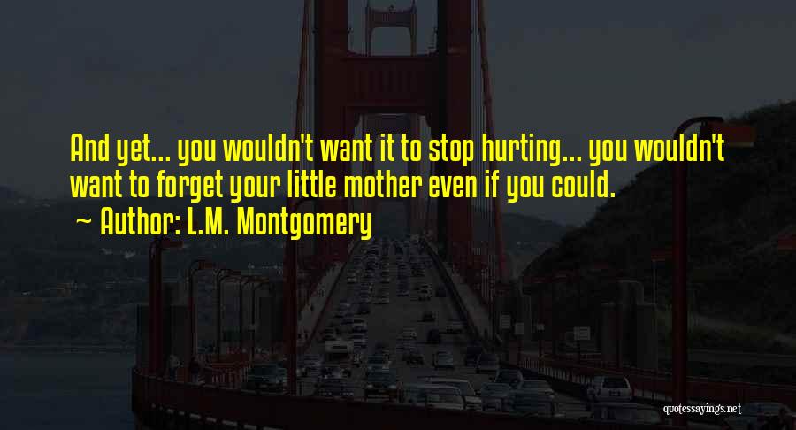 L.M. Montgomery Quotes: And Yet... You Wouldn't Want It To Stop Hurting... You Wouldn't Want To Forget Your Little Mother Even If You