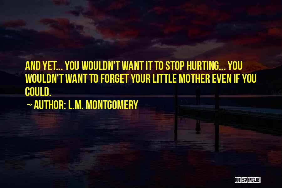 L.M. Montgomery Quotes: And Yet... You Wouldn't Want It To Stop Hurting... You Wouldn't Want To Forget Your Little Mother Even If You