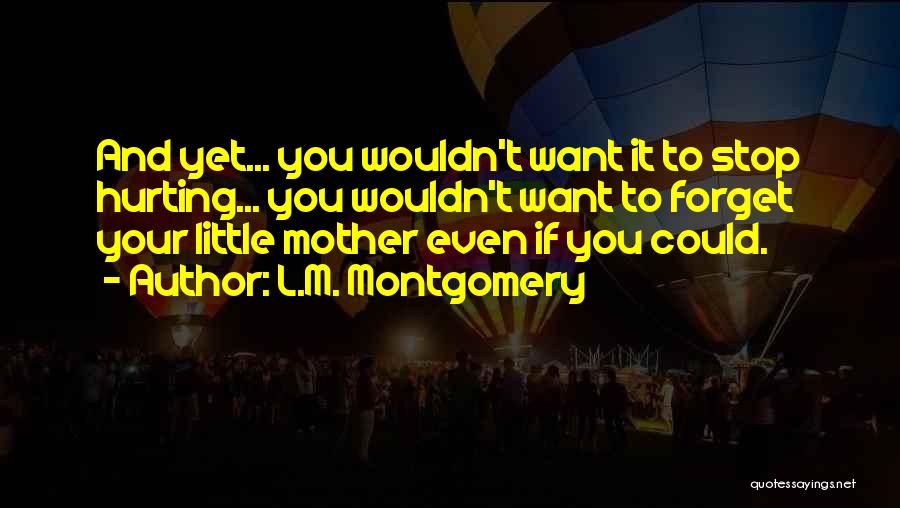L.M. Montgomery Quotes: And Yet... You Wouldn't Want It To Stop Hurting... You Wouldn't Want To Forget Your Little Mother Even If You
