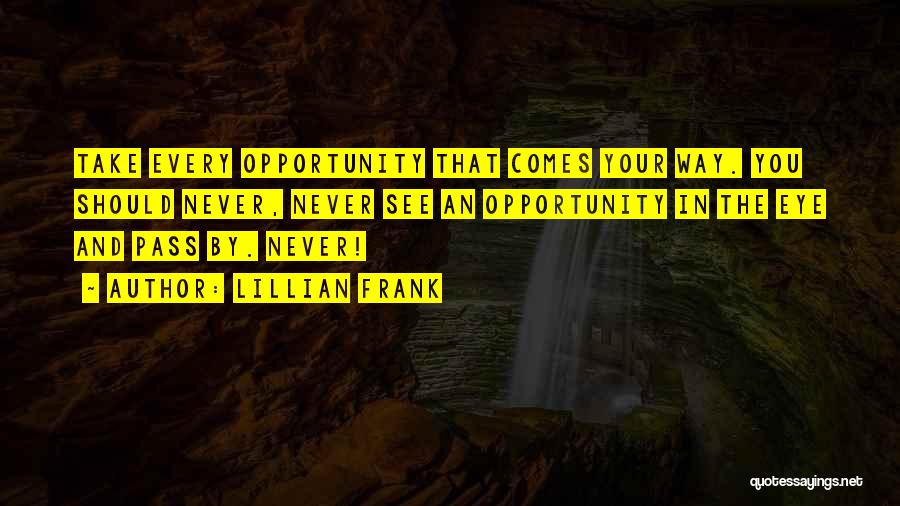 Lillian Frank Quotes: Take Every Opportunity That Comes Your Way. You Should Never, Never See An Opportunity In The Eye And Pass By.