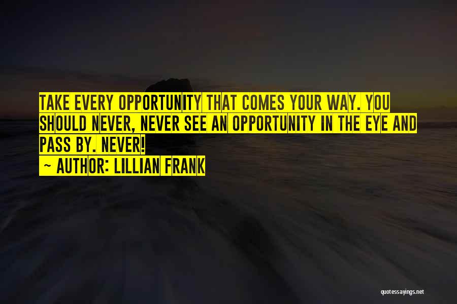 Lillian Frank Quotes: Take Every Opportunity That Comes Your Way. You Should Never, Never See An Opportunity In The Eye And Pass By.