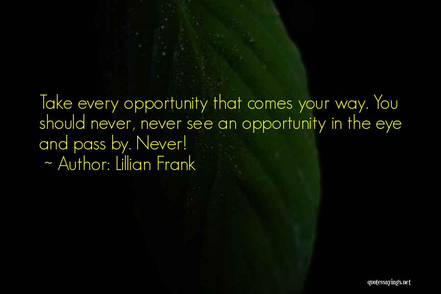 Lillian Frank Quotes: Take Every Opportunity That Comes Your Way. You Should Never, Never See An Opportunity In The Eye And Pass By.