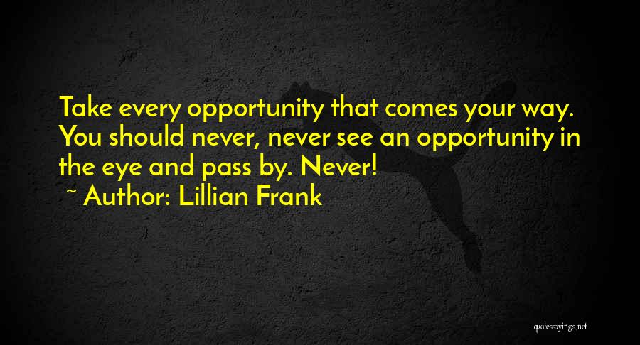 Lillian Frank Quotes: Take Every Opportunity That Comes Your Way. You Should Never, Never See An Opportunity In The Eye And Pass By.