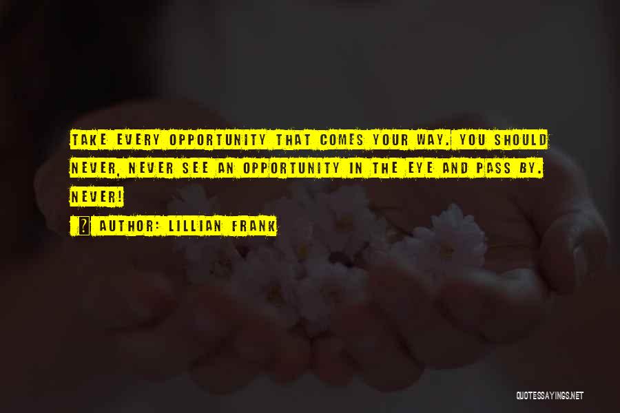 Lillian Frank Quotes: Take Every Opportunity That Comes Your Way. You Should Never, Never See An Opportunity In The Eye And Pass By.