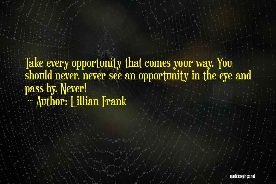 Lillian Frank Quotes: Take Every Opportunity That Comes Your Way. You Should Never, Never See An Opportunity In The Eye And Pass By.