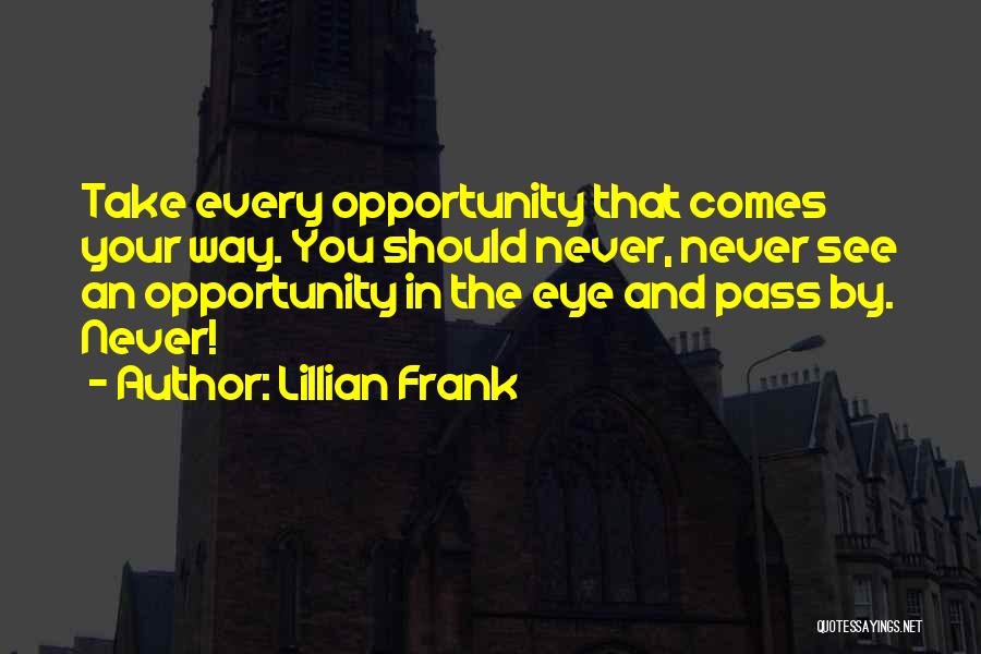 Lillian Frank Quotes: Take Every Opportunity That Comes Your Way. You Should Never, Never See An Opportunity In The Eye And Pass By.