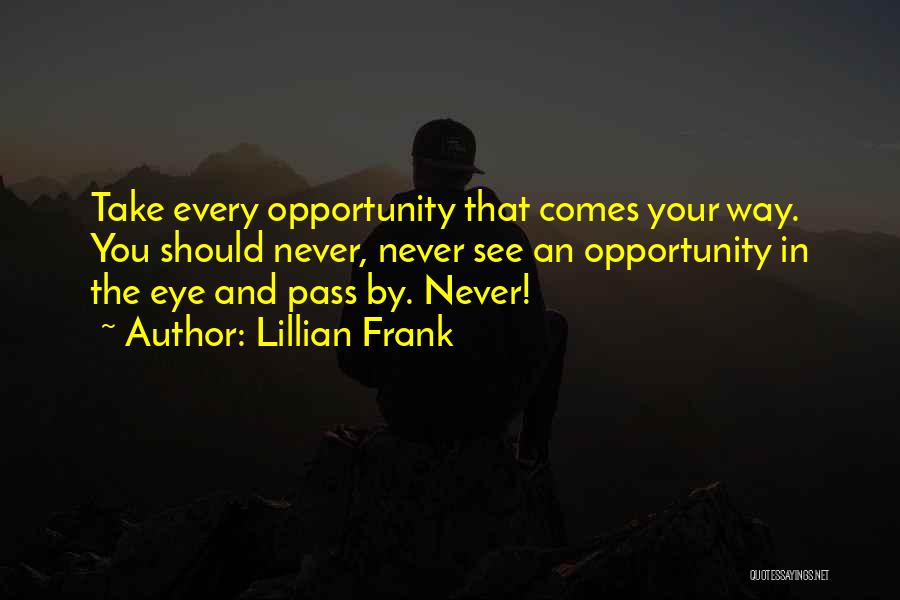 Lillian Frank Quotes: Take Every Opportunity That Comes Your Way. You Should Never, Never See An Opportunity In The Eye And Pass By.