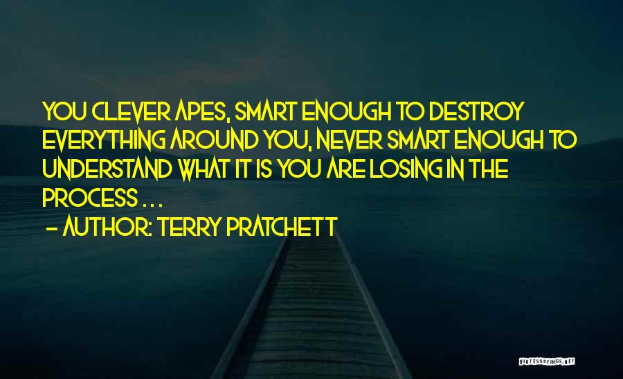 Terry Pratchett Quotes: You Clever Apes, Smart Enough To Destroy Everything Around You, Never Smart Enough To Understand What It Is You Are