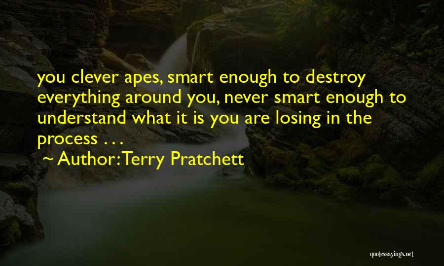 Terry Pratchett Quotes: You Clever Apes, Smart Enough To Destroy Everything Around You, Never Smart Enough To Understand What It Is You Are