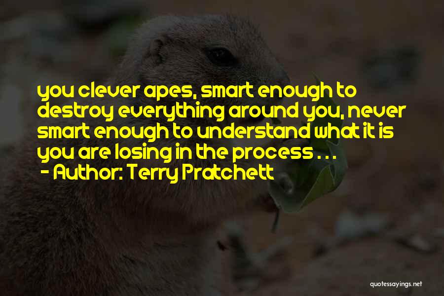 Terry Pratchett Quotes: You Clever Apes, Smart Enough To Destroy Everything Around You, Never Smart Enough To Understand What It Is You Are