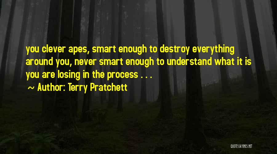 Terry Pratchett Quotes: You Clever Apes, Smart Enough To Destroy Everything Around You, Never Smart Enough To Understand What It Is You Are