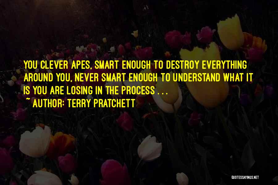 Terry Pratchett Quotes: You Clever Apes, Smart Enough To Destroy Everything Around You, Never Smart Enough To Understand What It Is You Are