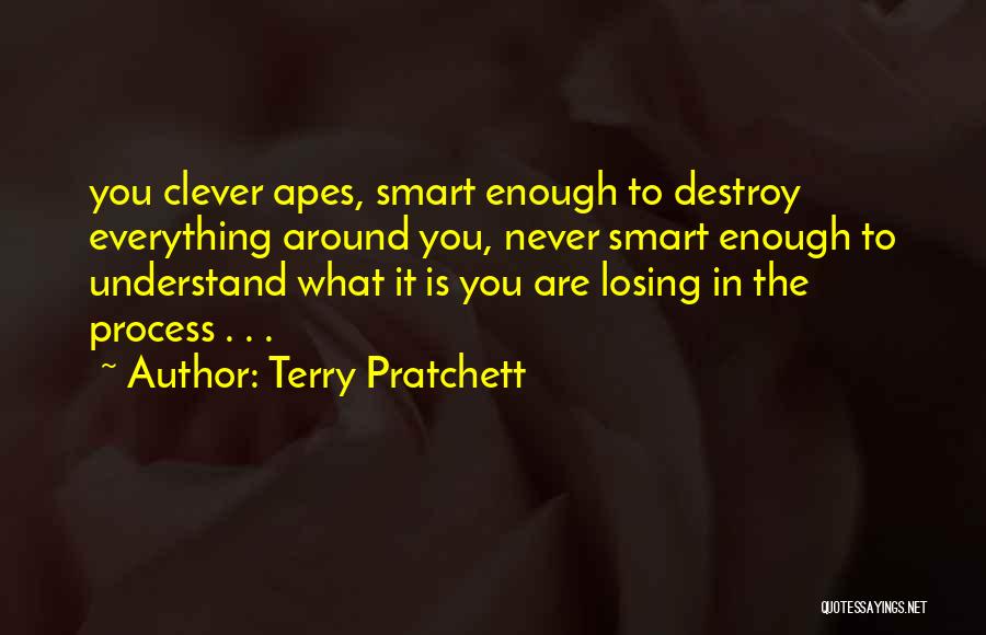 Terry Pratchett Quotes: You Clever Apes, Smart Enough To Destroy Everything Around You, Never Smart Enough To Understand What It Is You Are