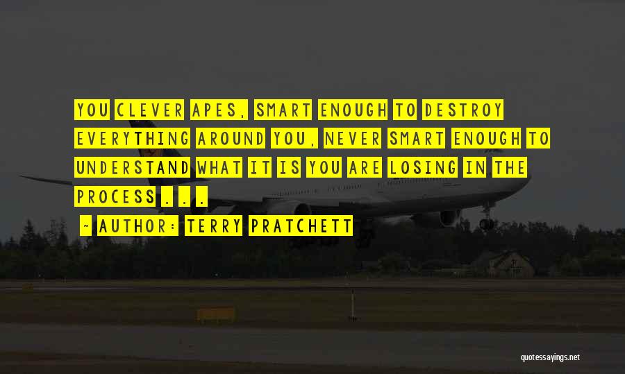 Terry Pratchett Quotes: You Clever Apes, Smart Enough To Destroy Everything Around You, Never Smart Enough To Understand What It Is You Are