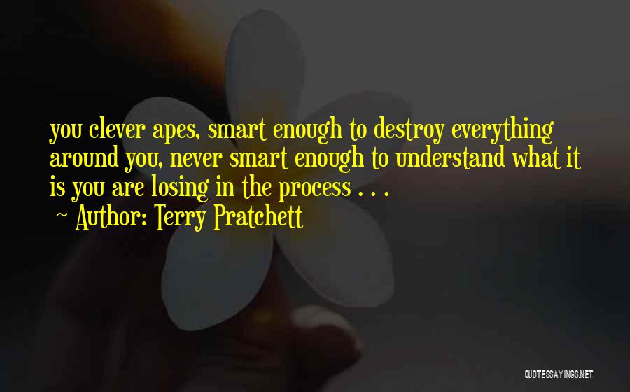 Terry Pratchett Quotes: You Clever Apes, Smart Enough To Destroy Everything Around You, Never Smart Enough To Understand What It Is You Are