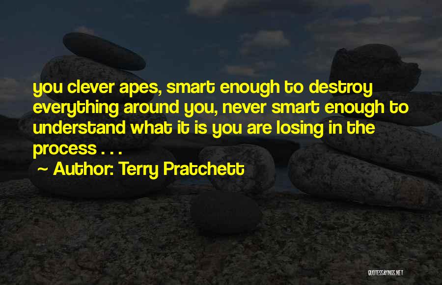 Terry Pratchett Quotes: You Clever Apes, Smart Enough To Destroy Everything Around You, Never Smart Enough To Understand What It Is You Are