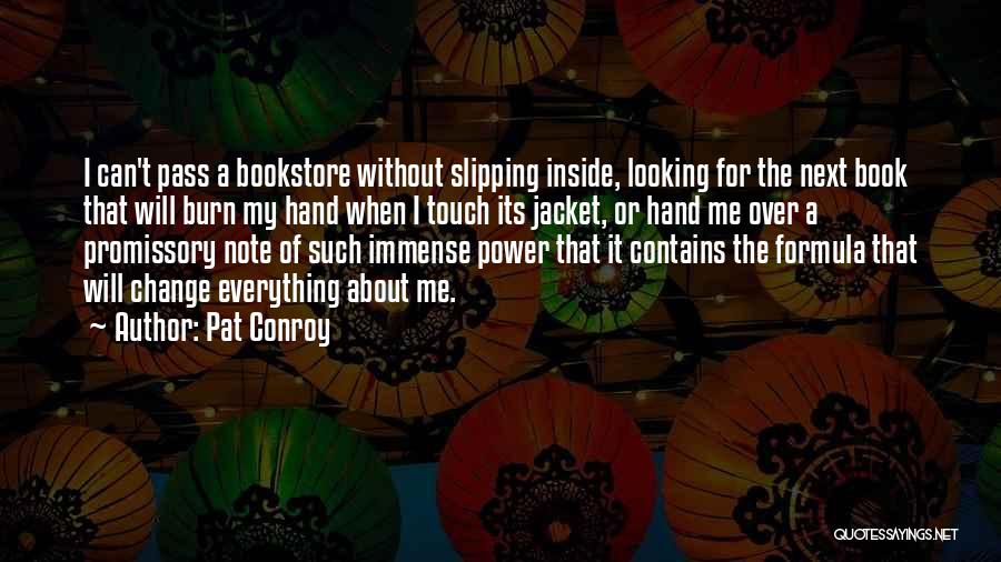 Pat Conroy Quotes: I Can't Pass A Bookstore Without Slipping Inside, Looking For The Next Book That Will Burn My Hand When I