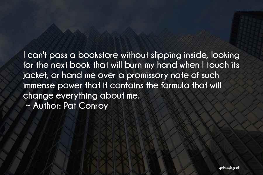 Pat Conroy Quotes: I Can't Pass A Bookstore Without Slipping Inside, Looking For The Next Book That Will Burn My Hand When I