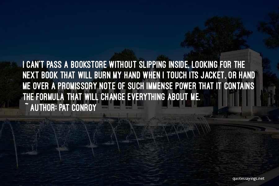 Pat Conroy Quotes: I Can't Pass A Bookstore Without Slipping Inside, Looking For The Next Book That Will Burn My Hand When I