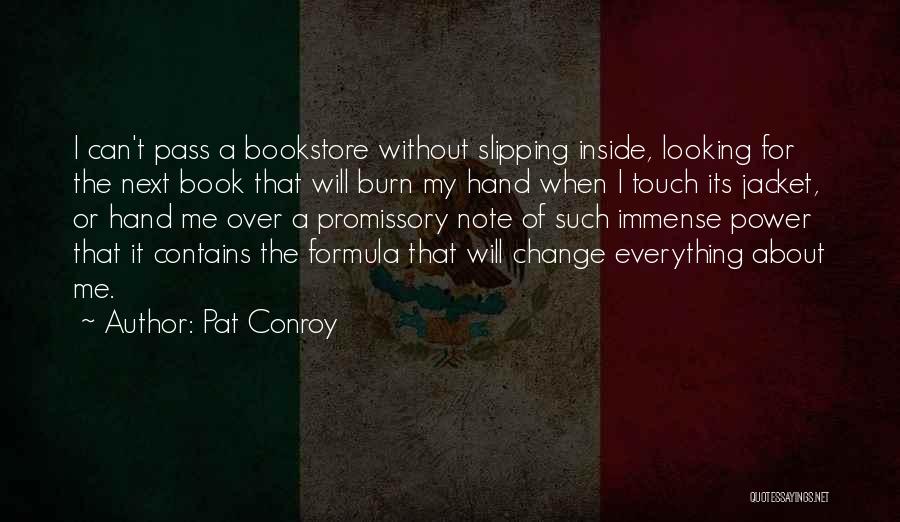 Pat Conroy Quotes: I Can't Pass A Bookstore Without Slipping Inside, Looking For The Next Book That Will Burn My Hand When I