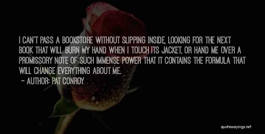 Pat Conroy Quotes: I Can't Pass A Bookstore Without Slipping Inside, Looking For The Next Book That Will Burn My Hand When I