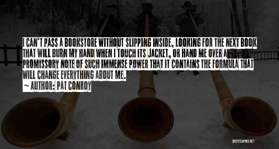 Pat Conroy Quotes: I Can't Pass A Bookstore Without Slipping Inside, Looking For The Next Book That Will Burn My Hand When I