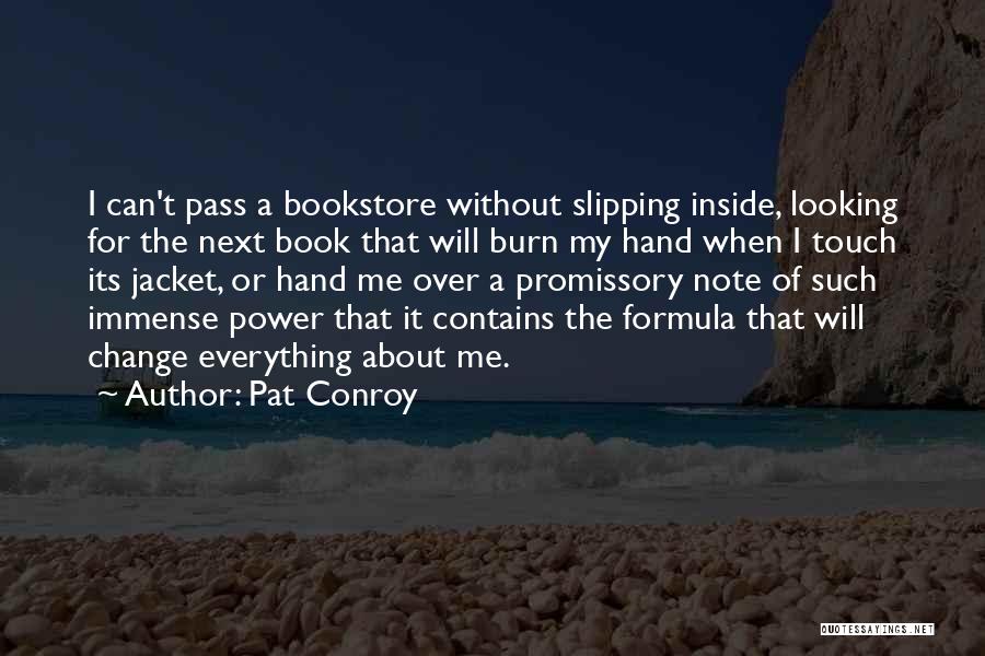 Pat Conroy Quotes: I Can't Pass A Bookstore Without Slipping Inside, Looking For The Next Book That Will Burn My Hand When I