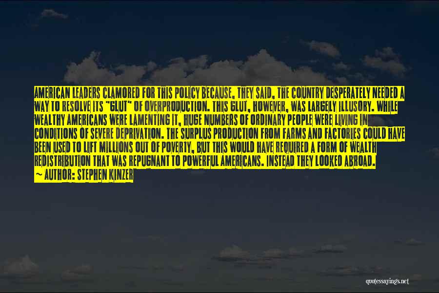 Stephen Kinzer Quotes: American Leaders Clamored For This Policy Because, They Said, The Country Desperately Needed A Way To Resolve Its Glut Of