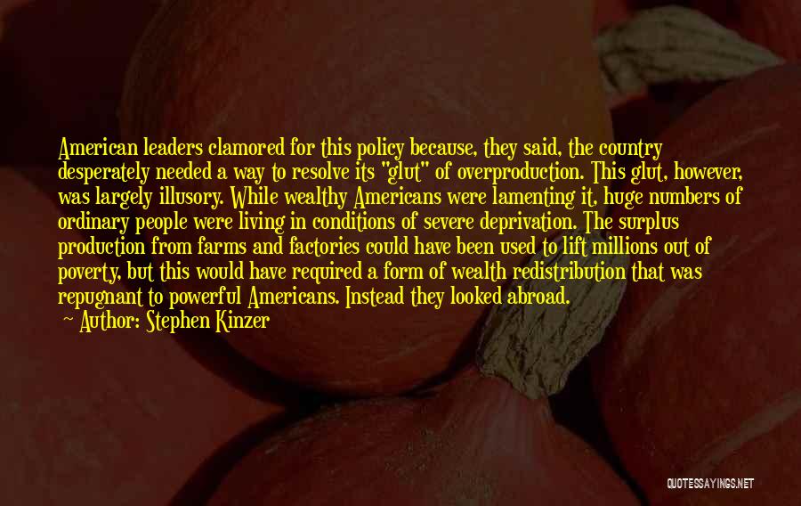 Stephen Kinzer Quotes: American Leaders Clamored For This Policy Because, They Said, The Country Desperately Needed A Way To Resolve Its Glut Of