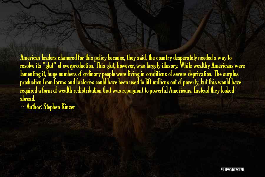 Stephen Kinzer Quotes: American Leaders Clamored For This Policy Because, They Said, The Country Desperately Needed A Way To Resolve Its Glut Of