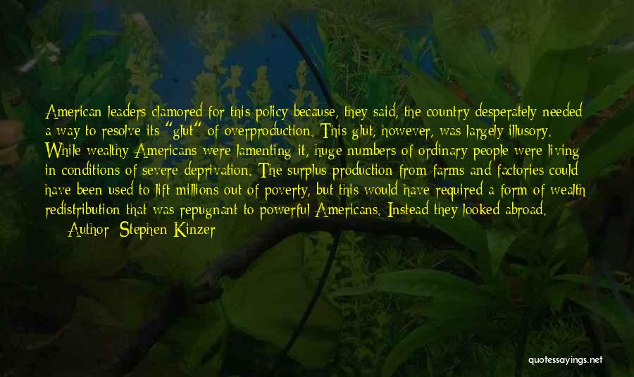 Stephen Kinzer Quotes: American Leaders Clamored For This Policy Because, They Said, The Country Desperately Needed A Way To Resolve Its Glut Of