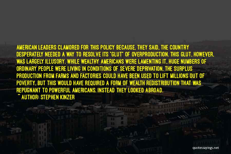 Stephen Kinzer Quotes: American Leaders Clamored For This Policy Because, They Said, The Country Desperately Needed A Way To Resolve Its Glut Of