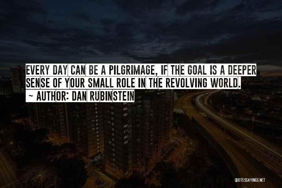 Dan Rubinstein Quotes: Every Day Can Be A Pilgrimage, If The Goal Is A Deeper Sense Of Your Small Role In The Revolving