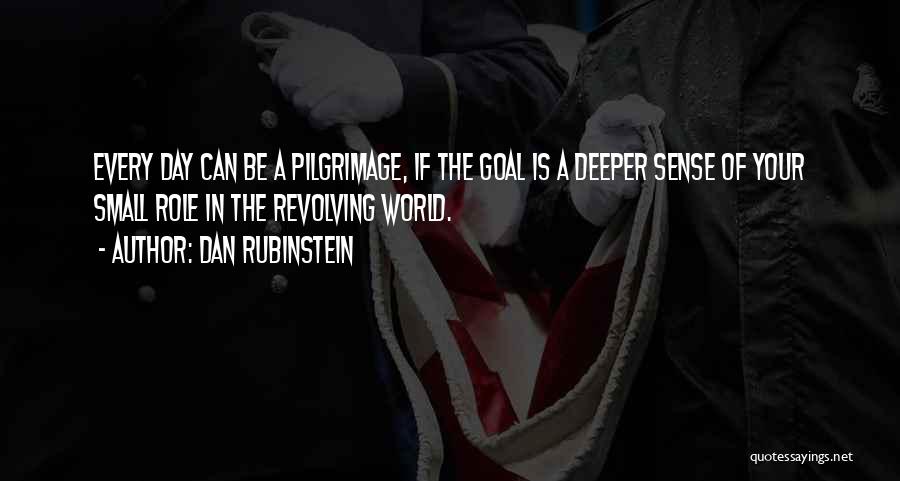 Dan Rubinstein Quotes: Every Day Can Be A Pilgrimage, If The Goal Is A Deeper Sense Of Your Small Role In The Revolving