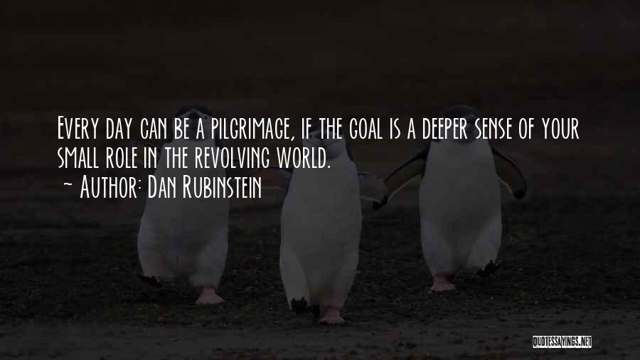 Dan Rubinstein Quotes: Every Day Can Be A Pilgrimage, If The Goal Is A Deeper Sense Of Your Small Role In The Revolving